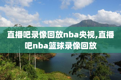 直播吧录像回放nba央视,直播吧nba篮球录像回放